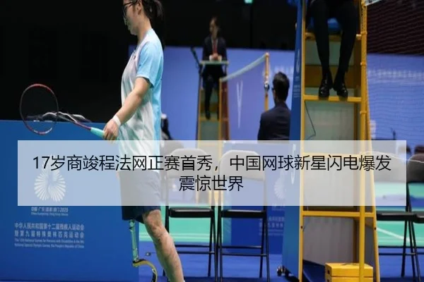 17岁商竣程法网正赛首秀,中国网球新星闪电爆发震惊世界