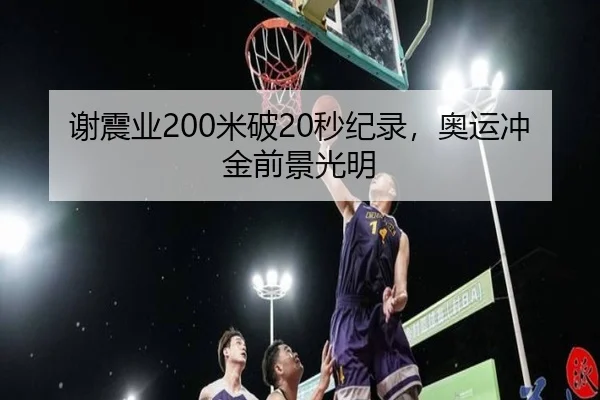 谢震业200米破20秒纪录,奥运冲金前景光明