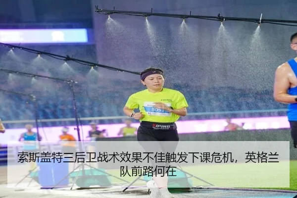 索斯盖特三后卫战术效果不佳触发下课危机，英格兰队前路何在